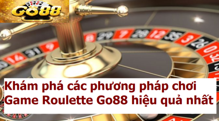 Khám phá các phương pháp chơi Game Roulette Go88 hiệu quả nhất